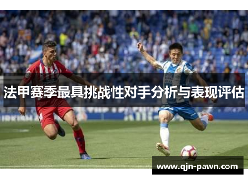 法甲赛季最具挑战性对手分析与表现评估