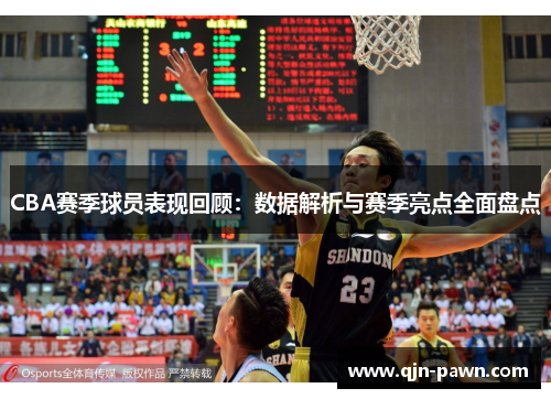 CBA赛季球员表现回顾：数据解析与赛季亮点全面盘点
