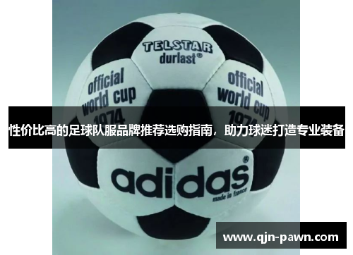 性价比高的足球队服品牌推荐选购指南，助力球迷打造专业装备