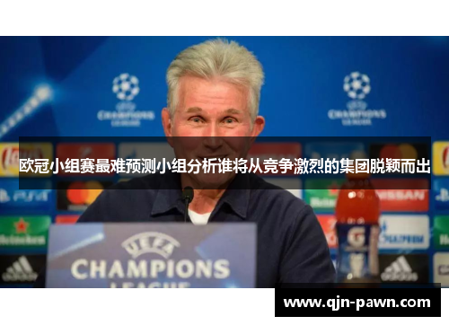 欧冠小组赛最难预测小组分析谁将从竞争激烈的集团脱颖而出